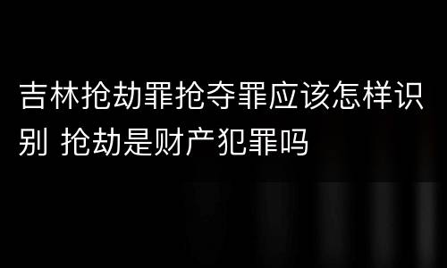 吉林抢劫罪抢夺罪应该怎样识别 抢劫是财产犯罪吗