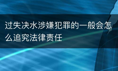 过失决水涉嫌犯罪的一般会怎么追究法律责任