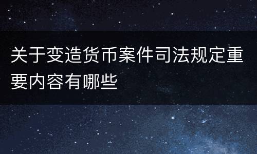 关于变造货币案件司法规定重要内容有哪些