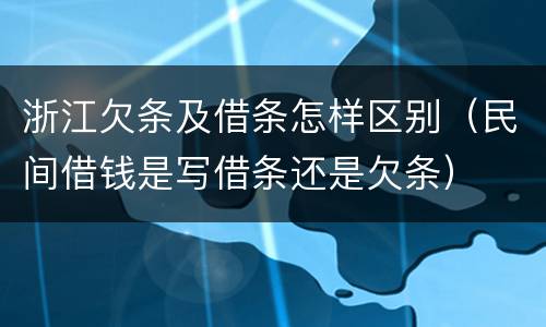 浙江欠条及借条怎样区别（民间借钱是写借条还是欠条）