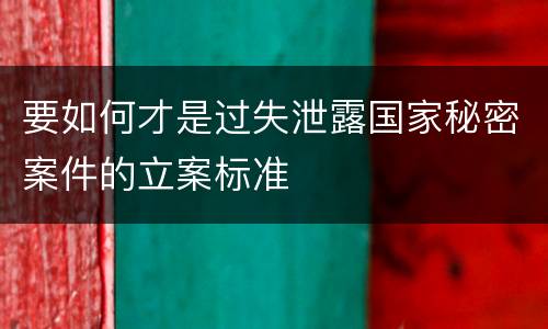 要如何才是过失泄露国家秘密案件的立案标准