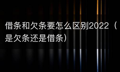 借条和欠条要怎么区别2022（是欠条还是借条）