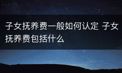 子女抚养费一般如何认定 子女抚养费包括什么