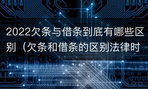 2022欠条与借条到底有哪些区别（欠条和借条的区别法律时间多少年）