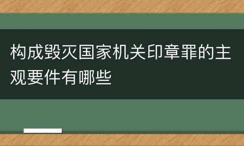 构成毁灭国家机关印章罪的主观要件有哪些