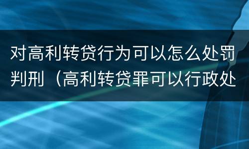 对高利转贷行为可以怎么处罚判刑（高利转贷罪可以行政处罚吗）