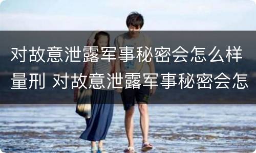 对故意泄露军事秘密会怎么样量刑 对故意泄露军事秘密会怎么样量刑标准