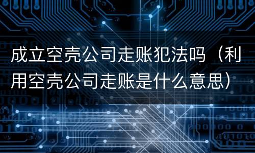 成立空壳公司走账犯法吗（利用空壳公司走账是什么意思）