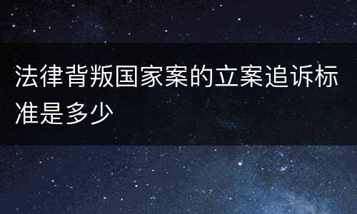 法律背叛国家案的立案追诉标准是多少
