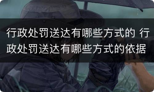 行政处罚送达有哪些方式的 行政处罚送达有哪些方式的依据