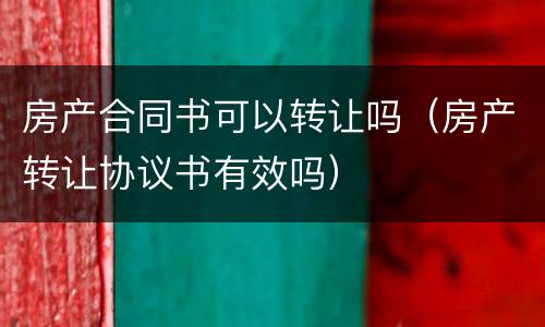 房产合同书可以转让吗（房产转让协议书有效吗）