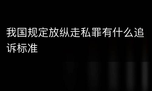 我国规定放纵走私罪有什么追诉标准