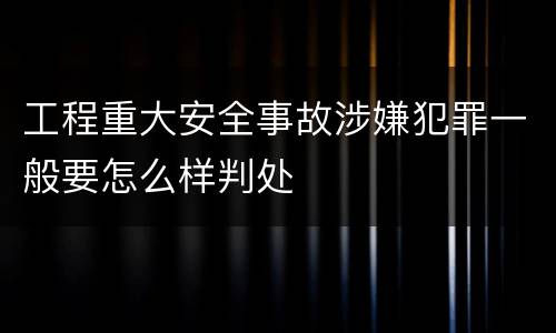 工程重大安全事故涉嫌犯罪一般要怎么样判处
