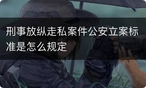 刑事放纵走私案件公安立案标准是怎么规定