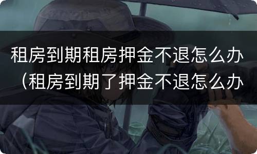 租房到期租房押金不退怎么办（租房到期了押金不退怎么办）