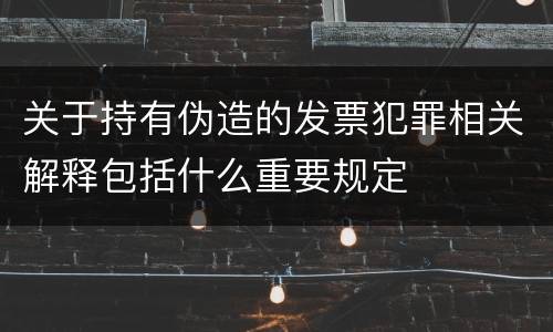 关于持有伪造的发票犯罪相关解释包括什么重要规定