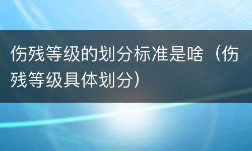 伤残等级的划分标准是啥（伤残等级具体划分）