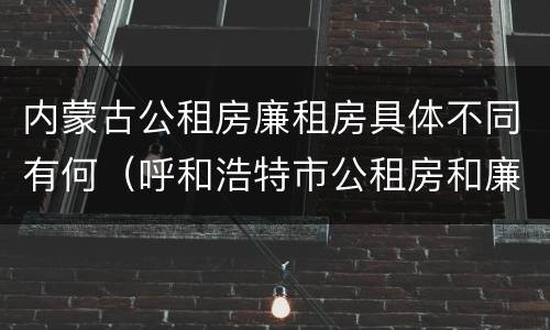 内蒙古公租房廉租房具体不同有何（呼和浩特市公租房和廉租房的区别）