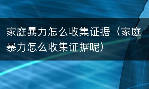家庭暴力怎么收集证据（家庭暴力怎么收集证据呢）