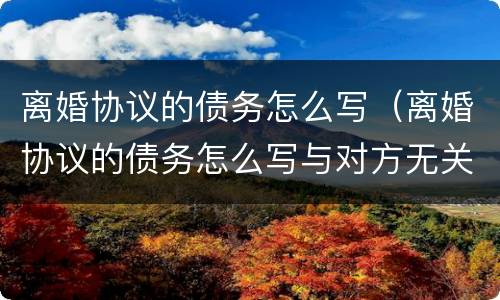 离婚协议的债务怎么写（离婚协议的债务怎么写与对方无关）