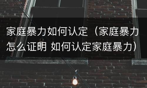 家庭暴力如何认定（家庭暴力怎么证明 如何认定家庭暴力）
