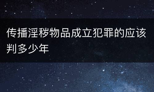 传播淫秽物品成立犯罪的应该判多少年