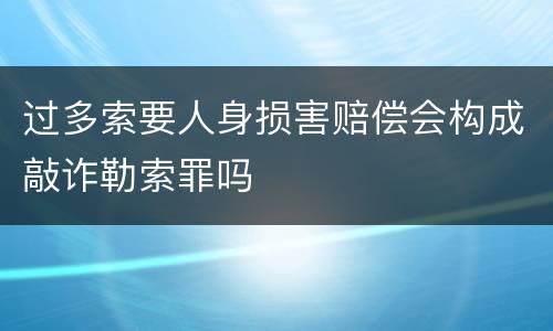 过多索要人身损害赔偿会构成敲诈勒索罪吗
