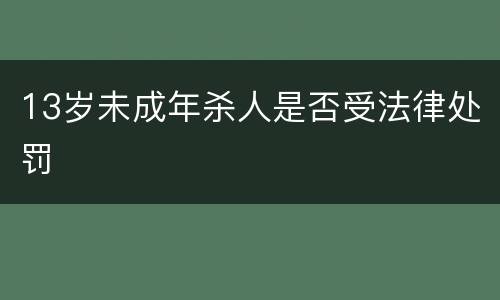 13岁未成年杀人是否受法律处罚