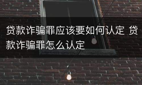 贷款诈骗罪应该要如何认定 贷款诈骗罪怎么认定
