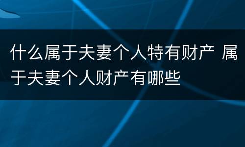什么属于夫妻个人特有财产 属于夫妻个人财产有哪些