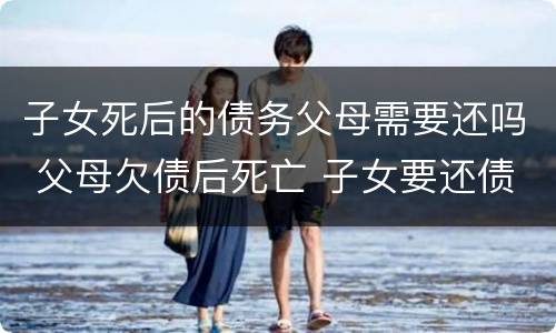 子女死后的债务父母需要还吗 父母欠债后死亡 子女要还债嘛