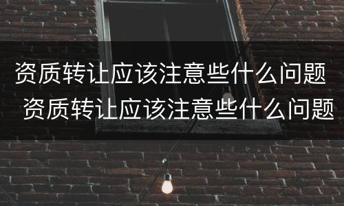 资质转让应该注意些什么问题 资质转让应该注意些什么问题和问题