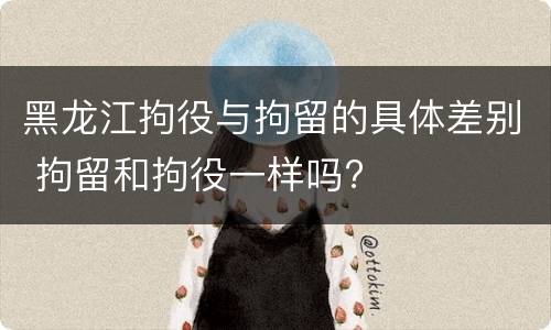 黑龙江拘役与拘留的具体差别 拘留和拘役一样吗?