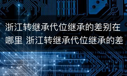 浙江转继承代位继承的差别在哪里 浙江转继承代位继承的差别在哪里查