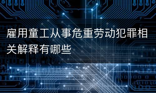 雇用童工从事危重劳动犯罪相关解释有哪些