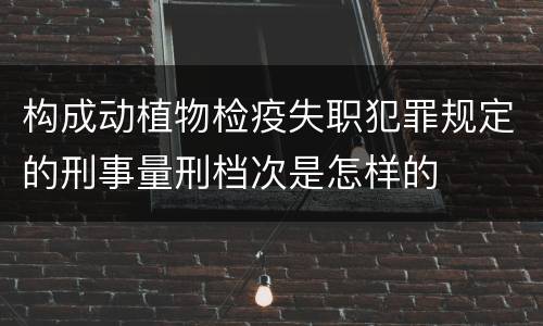 构成动植物检疫失职犯罪规定的刑事量刑档次是怎样的