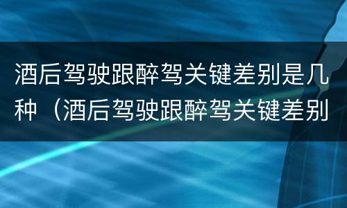 酒后驾驶跟醉驾关键差别是几种（酒后驾驶跟醉驾关键差别是几种处罚）