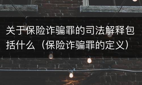 关于保险诈骗罪的司法解释包括什么（保险诈骗罪的定义）