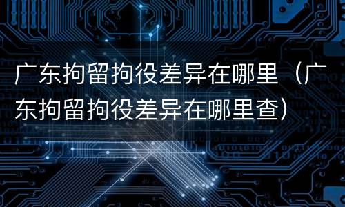 广东拘留拘役差异在哪里（广东拘留拘役差异在哪里查）