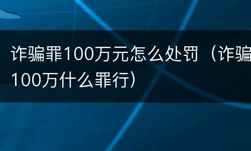 诈骗罪100万元怎么处罚（诈骗100万什么罪行）