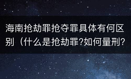 海南抢劫罪抢夺罪具体有何区别（什么是抢劫罪?如何量刑?）