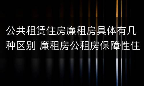 公共租赁住房廉租房具体有几种区别 廉租房公租房保障性住房的区别