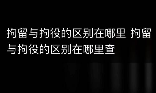 拘留与拘役的区别在哪里 拘留与拘役的区别在哪里查