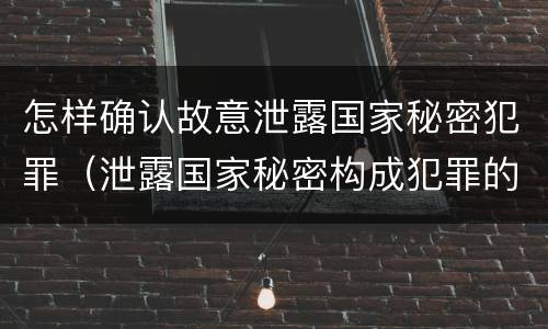 怎样确认故意泄露国家秘密犯罪（泄露国家秘密构成犯罪的）