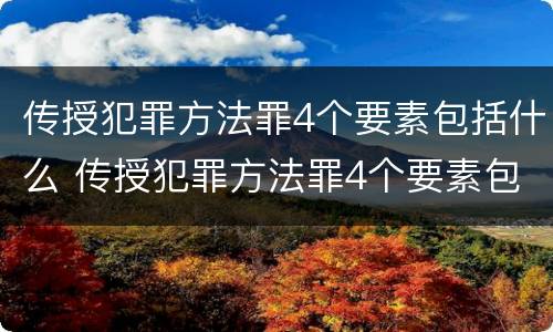 传授犯罪方法罪4个要素包括什么 传授犯罪方法罪4个要素包括什么