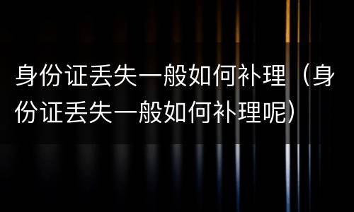 身份证丢失一般如何补理（身份证丢失一般如何补理呢）