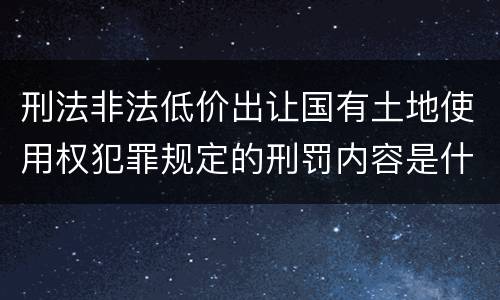 刑法非法低价出让国有土地使用权犯罪规定的刑罚内容是什么