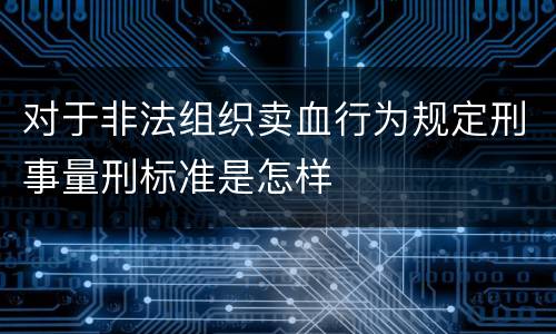 对于非法组织卖血行为规定刑事量刑标准是怎样