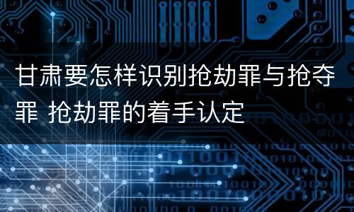 甘肃要怎样识别抢劫罪与抢夺罪 抢劫罪的着手认定