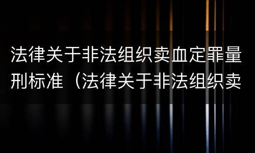 法律关于非法组织卖血定罪量刑标准（法律关于非法组织卖血定罪量刑标准的解释）